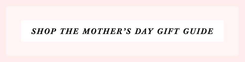 SHOP THE MOTHER’S DAY GIFT GUIDE